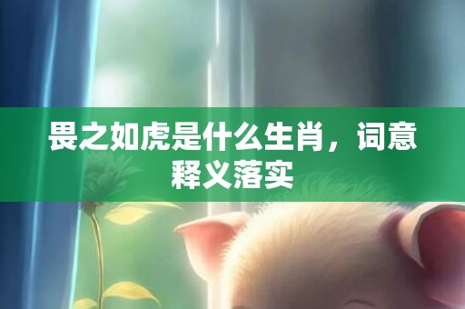 畏之如虎是什么生肖，词意释义落实
