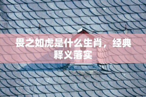 畏之如虎是什么生肖，经典释义落实