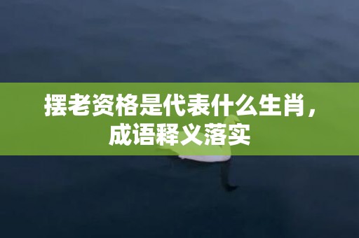 摆老资格是代表什么生肖，成语释义落实