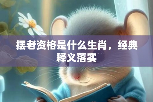 摆老资格是什么生肖，经典释义落实