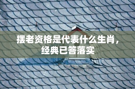 摆老资格是代表什么生肖，经典已答落实