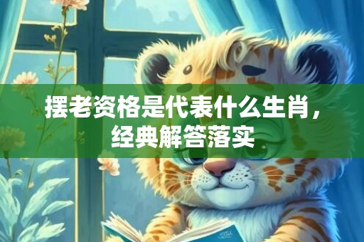 摆老资格是代表什么生肖，经典解答落实