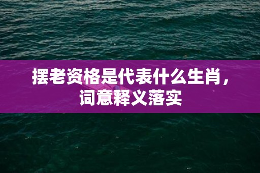 摆老资格是代表什么生肖，词意释义落实