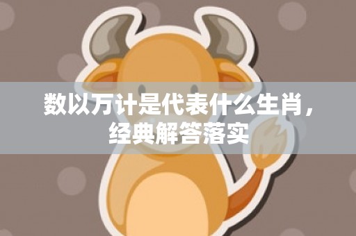 数以万计是代表什么生肖，经典解答落实
