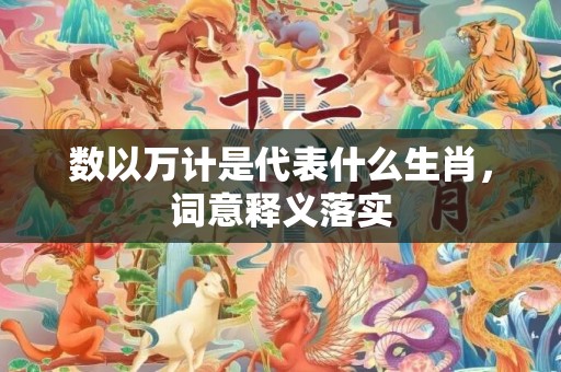 数以万计是代表什么生肖，词意释义落实
