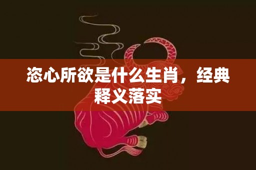 恣心所欲是什么生肖，经典释义落实