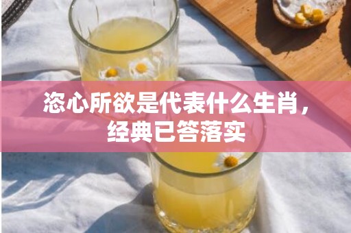 恣心所欲是代表什么生肖，经典已答落实