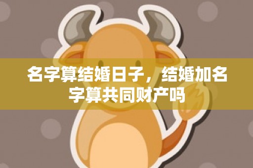 名字算结婚日子，结婚加名字算共同财产吗