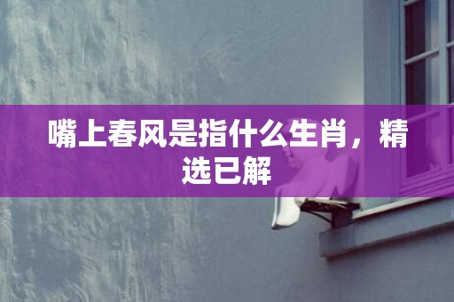 嘴上春风是指什么生肖，精选已解