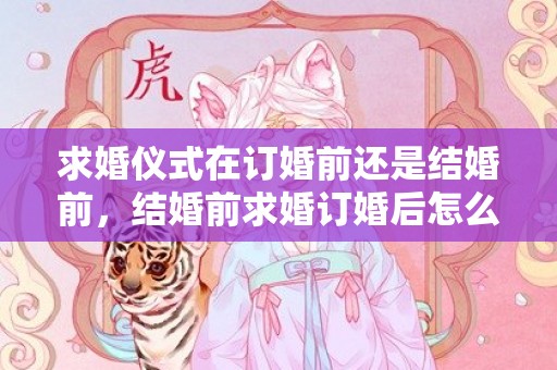 求婚仪式在订婚前还是结婚前，结婚前求婚订婚后怎么说