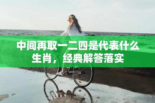 中间再取一二四是代表什么生肖，经典解答落实