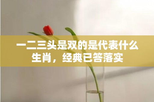 一二三头是双的是代表什么生肖，经典已答落实
