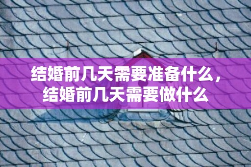 结婚前几天需要准备什么，结婚前几天需要做什么