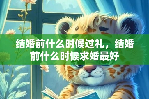 结婚前什么时候过礼，结婚前什么时候求婚最好