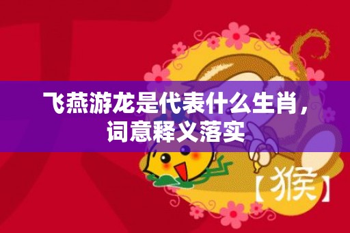 飞燕游龙是代表什么生肖，词意释义落实
