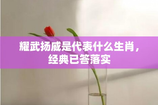 耀武扬威是代表什么生肖，经典已答落实