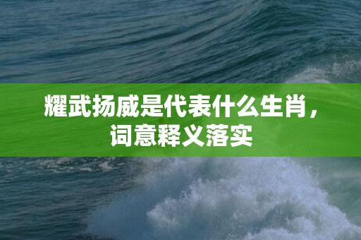 耀武扬威是代表什么生肖，词意释义落实