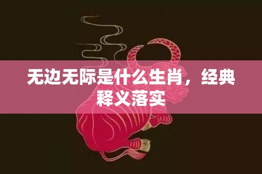无边无际是什么生肖，经典释义落实