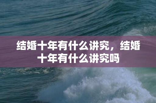结婚十年有什么讲究，结婚十年有什么讲究吗