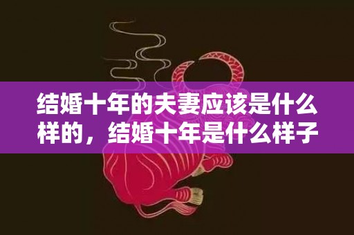 结婚十年的夫妻应该是什么样的，结婚十年是什么样子的