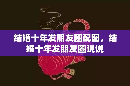 结婚十年发朋友圈配图，结婚十年发朋友圈说说