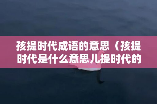 孩提时代成语的意思（孩提时代是什么意思儿提时代的意思是什么）