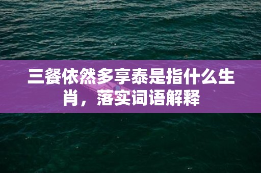 三餐依然多享泰是指什么生肖，落实词语解释
