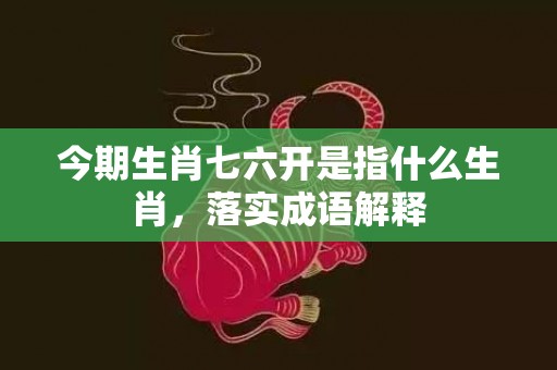 今期生肖七六开是指什么生肖，落实成语解释