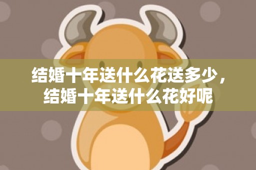 结婚十年送什么花送多少，结婚十年送什么花好呢
