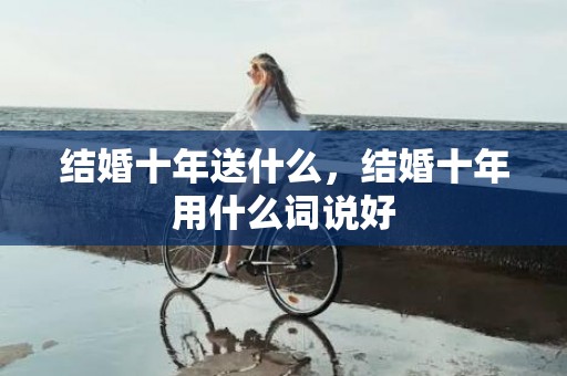 结婚十年送什么，结婚十年用什么词说好