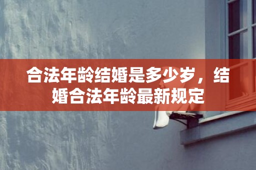 合法年龄结婚是多少岁，结婚合法年龄最新规定