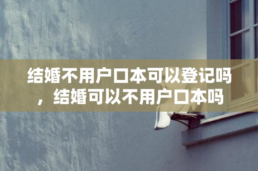 结婚不用户口本可以登记吗，结婚可以不用户口本吗