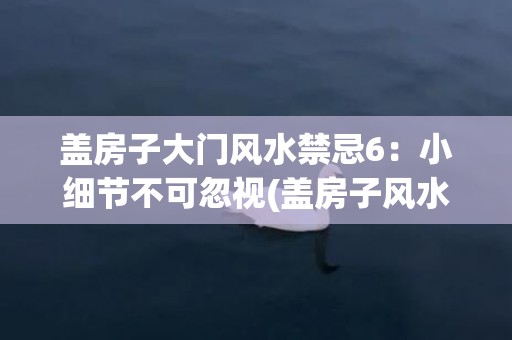 盖房子大门风水禁忌6：小细节不可忽视(盖房子风水最好的宝地)