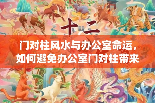 门对柱风水与办公室命运，如何避免办公室门对柱带来的不良影响？(办公门对楼梯风水怎样化解)