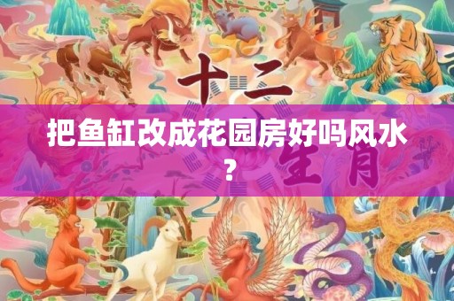 把鱼缸改成花园房好吗风水？