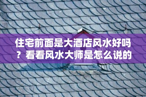 住宅前面是大酒店风水好吗？看看风水大师是怎么说的