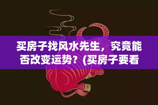 买房子找风水先生，究竟能否改变运势？(买房子要看风水先生吗)