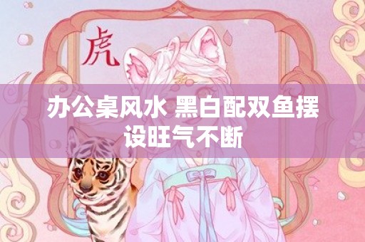 办公桌风水 黑白配双鱼摆设旺气不断