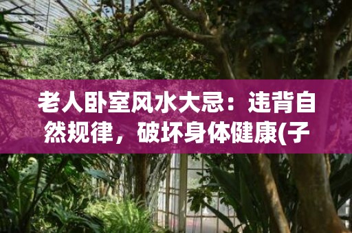 老人卧室风水大忌：违背自然规律，破坏身体健康(子女卧室的风水大忌)
