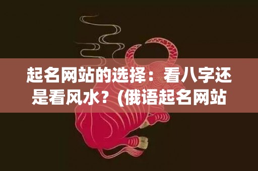 起名网站的选择：看八字还是看风水？(俄语起名网站)