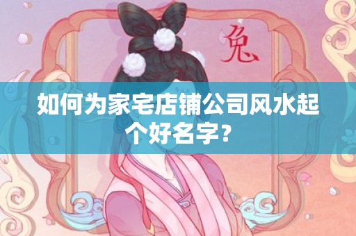 如何为家宅店铺公司风水起个好名字？