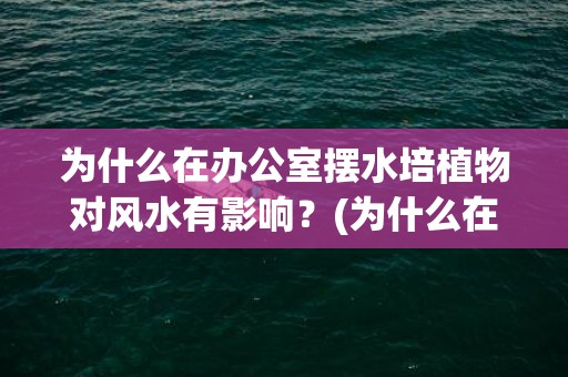 为什么在办公室摆水培植物对风水有影响？(为什么在办公室摆放书架)