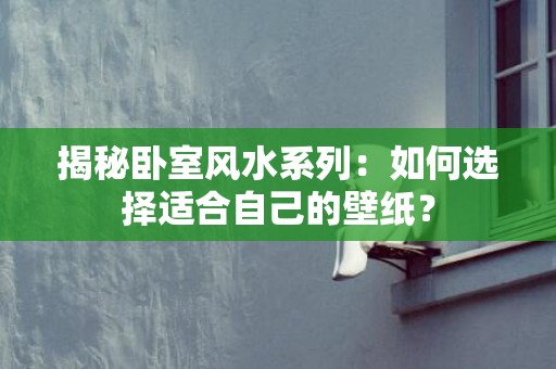 揭秘卧室风水系列：如何选择适合自己的壁纸？