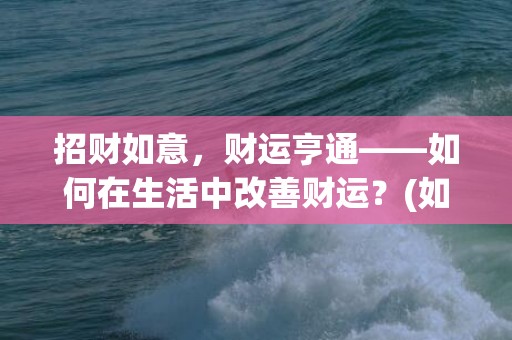 招财如意，财运亨通——如何在生活中改善财运？(如意财是什么财运)