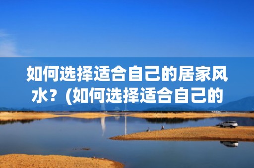如何选择适合自己的居家风水？(如何选择适合自己的护肤品)
