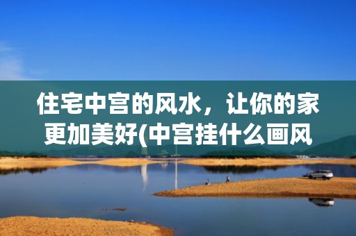 住宅中宫的风水，让你的家更加美好(中宫挂什么画风水好)
