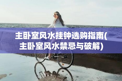 主卧室风水挂钟选购指南(主卧室风水禁忌与破解)