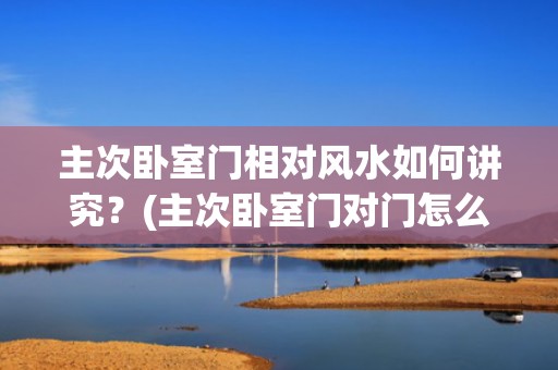 主次卧室门相对风水如何讲究？(主次卧室门对门怎么化解)