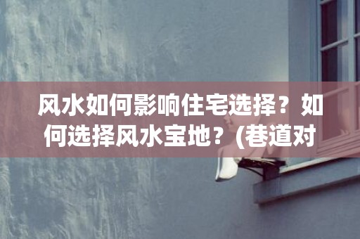 风水如何影响住宅选择？如何选择风水宝地？(巷道对住宅风水影响)