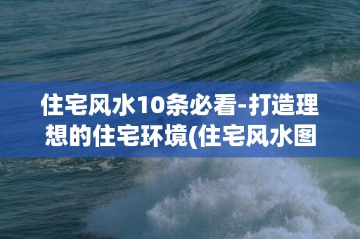 住宅风水10条必看-打造理想的住宅环境(住宅风水图解大全)